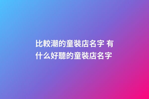 比較潮的童裝店名字 有什么好聽的童裝店名字-第1張-店鋪起名-玄機派
